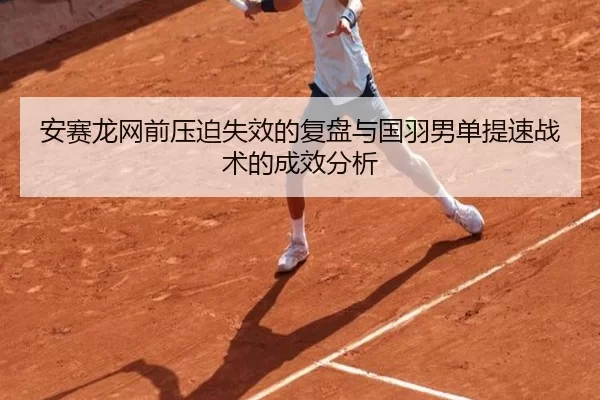 安赛龙网前压迫失效的复盘与国羽男单提速战术的成效分析